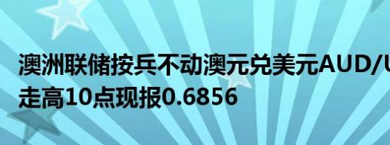澳洲联储按兵不动澳元兑美元AUD/USD短线走高10点现报0.6856