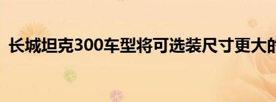 长城坦克300车型将可选装尺寸更大的AT胎