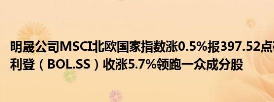 明晟公司MSCI北欧国家指数涨0.5%报397.52点矿业公司博利登（BOL.SS）收涨5.7%领跑一众成分股