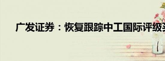 广发证券：恢复跟踪中工国际评级买进