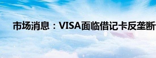 市场消息：VISA面临借记卡反垄断诉讼