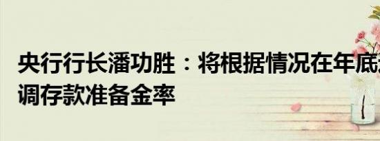 央行行长潘功胜：将根据情况在年底进一步下调存款准备金率