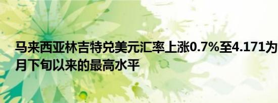 马来西亚林吉特兑美元汇率上涨0.7%至4.171为2021年12月下旬以来的最高水平