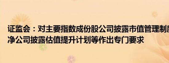 证监会：对主要指数成份股公司披露市值管理制度、长期破净公司披露估值提升计划等作出专门要求