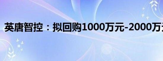 英唐智控：拟回购1000万元-2000万元股份