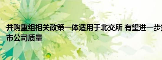 并购重组相关政策一体适用于北交所 有望进一步提升板块上市公司质量