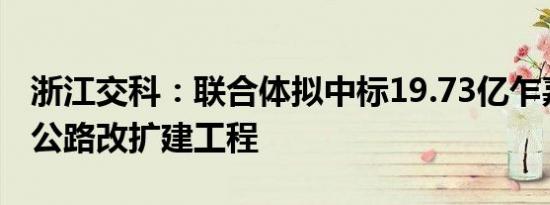 浙江交科：联合体拟中标19.73亿乍嘉苏高速公路改扩建工程
