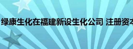 绿康生化在福建新设生化公司 注册资本1亿元