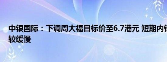 中银国际：下调周大福目标价至6.7港元 短期内销售势头仍较缓慢