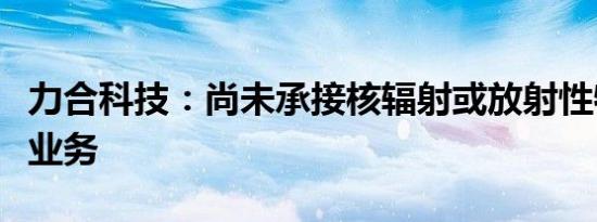 力合科技：尚未承接核辐射或放射性物质相关业务