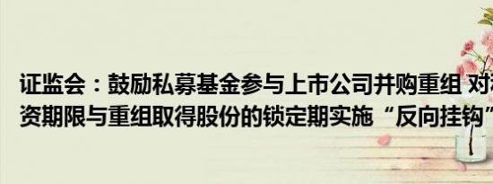 证监会：鼓励私募基金参与上市公司并购重组 对私募基金投资期限与重组取得股份的锁定期实施“反向挂钩”