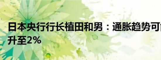 日本央行行长植田和男：通胀趋势可能逐渐上升至2%