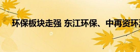 环保板块走强 东江环保、中再资环涨停