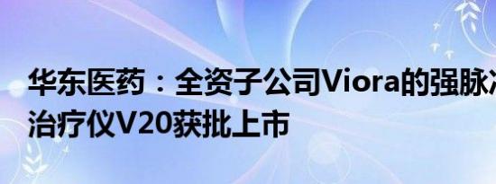 华东医药：全资子公司Viora的强脉冲光射频治疗仪V20获批上市