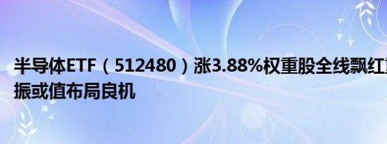 半导体ETF（512480）涨3.88%权重股全线飘红重磅利好提振或值布局良机