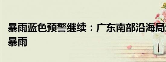 暴雨蓝色预警继续：广东南部沿海局地将有大暴雨
