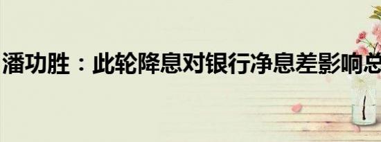 潘功胜：此轮降息对银行净息差影响总体中性