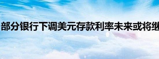 部分银行下调美元存款利率未来或将继续调降