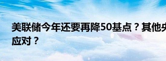 美联储今年还要再降50基点？其他央行如何应对？