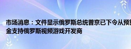 市场消息：文件显示俄罗斯总统普京已下令从预算中拨出资金支持俄罗斯视频游戏开发商
