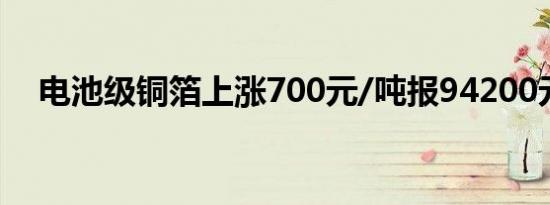 电池级铜箔上涨700元/吨报94200元/吨