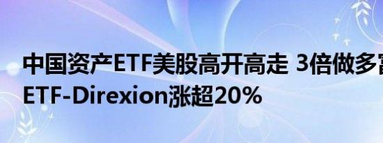 中国资产ETF美股高开高走 3倍做多富时中国ETF-Direxion涨超20%