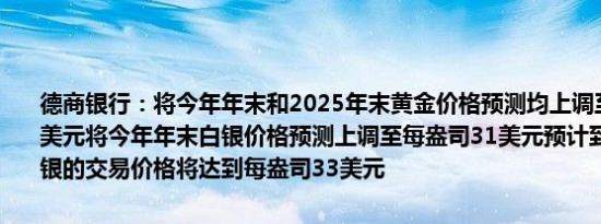 德商银行：将今年年末和2025年末黄金价格预测均上调至每盎司2600美元将今年年末白银价格预测上调至每盎司31美元预计到2025年底白银的交易价格将达到每盎司33美元