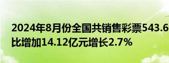 2024年8月份全国共销售彩票543.69亿元同比增加14.12亿元增长2.7%