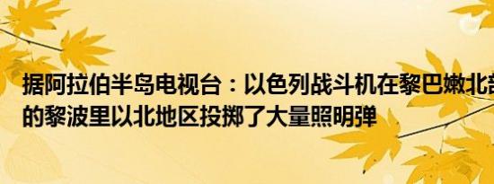 据阿拉伯半岛电视台：以色列战斗机在黎巴嫩北部最大城市的黎波里以北地区投掷了大量照明弹