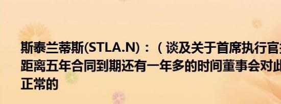 斯泰兰蒂斯(STLA.N)：（谈及关于首席执行官接替的报道）距离五年合同到期还有一年多的时间董事会对此进行审查是正常的