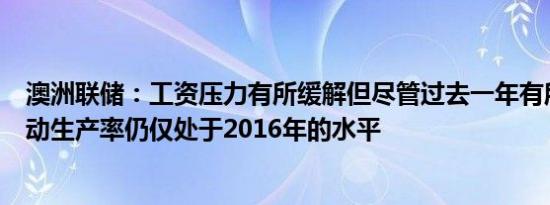 澳洲联储：工资压力有所缓解但尽管过去一年有所回升但劳动生产率仍仅处于2016年的水平