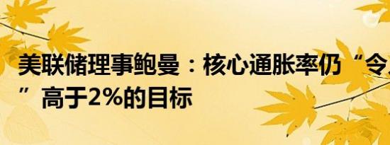 美联储理事鲍曼：核心通胀率仍“令人不适地”高于2%的目标