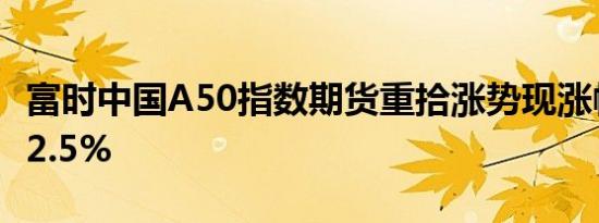 富时中国A50指数期货重拾涨势现涨幅扩大至2.5%