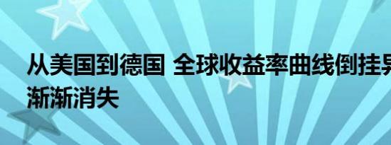 从美国到德国 全球收益率曲线倒挂异象正在渐渐消失