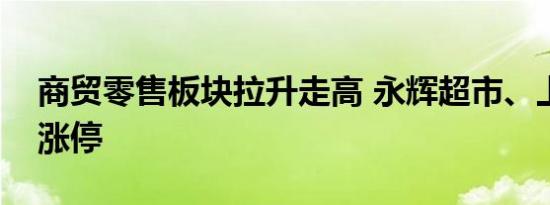 商贸零售板块拉升走高 永辉超市、上海九百涨停