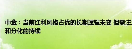 中金：当前红利风格占优的长期逻辑未变 但需注意估值变化和分化的持续