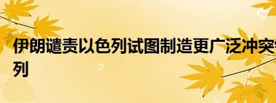 伊朗谴责以色列试图制造更广泛冲突针对以色列