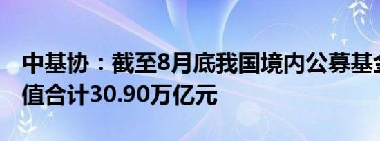 中基协：截至8月底我国境内公募基金资产净值合计30.90万亿元