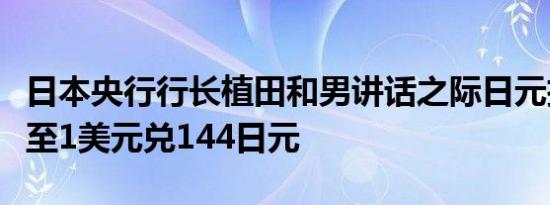 日本央行行长植田和男讲话之际日元扩大跌幅至1美元兑144日元