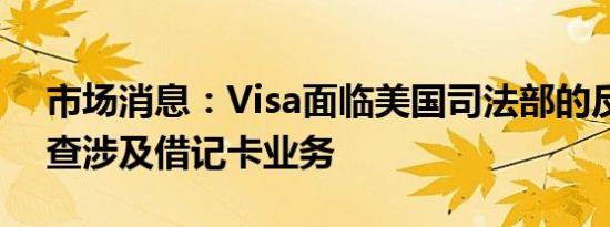 市场消息：Visa面临美国司法部的反垄断调查涉及借记卡业务