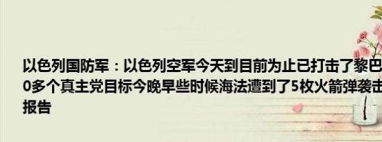 以色列国防军：以色列空军今天到目前为止已打击了黎巴嫩境内的1,100多个真主党目标今晚早些时候海法遭到了5枚火箭弹袭击没有人员伤亡报告