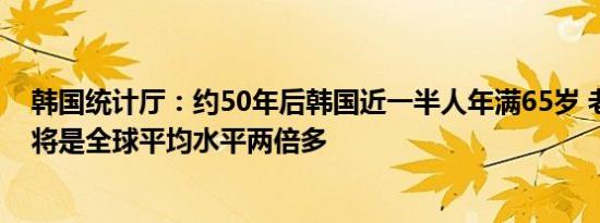 韩国统计厅：约50年后韩国近一半人年满65岁 老龄化速度将是全球平均水平两倍多