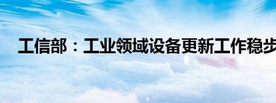 工信部：工业领域设备更新工作稳步推进