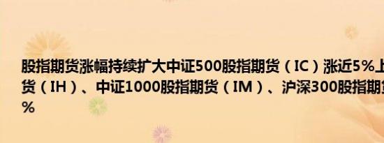 股指期货涨幅持续扩大中证500股指期货（IC）涨近5%上证50股指期货（IH）、中证1000股指期货（IM）、沪深300股指期货（IF）涨超4%