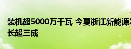 装机超5000万千瓦 今夏浙江新能源发电量增长超三成