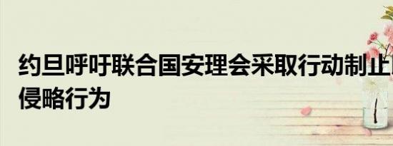 约旦呼吁联合国安理会采取行动制止以色列的侵略行为