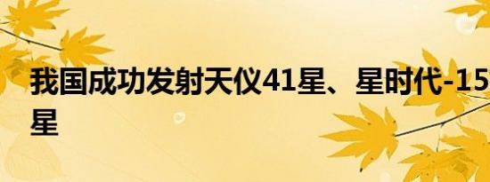 我国成功发射天仪41星、星时代-15等8颗卫星