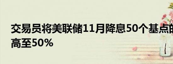 交易员将美联储11月降息50个基点的概率提高至50%