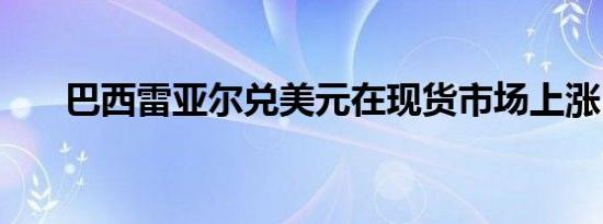 巴西雷亚尔兑美元在现货市场上涨1%