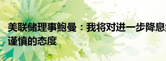 美联储理事鲍曼：我将对进一步降息继续采取谨慎的态度